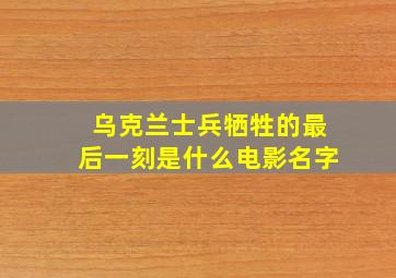 乌克兰士兵牺牲的最后一刻是什么电影名字