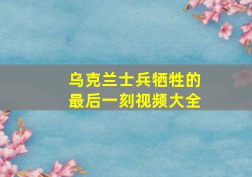 乌克兰士兵牺牲的最后一刻视频大全