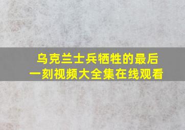 乌克兰士兵牺牲的最后一刻视频大全集在线观看