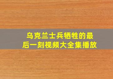 乌克兰士兵牺牲的最后一刻视频大全集播放