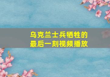 乌克兰士兵牺牲的最后一刻视频播放