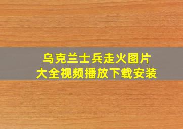 乌克兰士兵走火图片大全视频播放下载安装