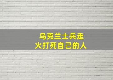 乌克兰士兵走火打死自己的人