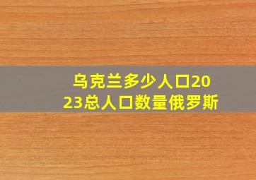 乌克兰多少人口2023总人口数量俄罗斯