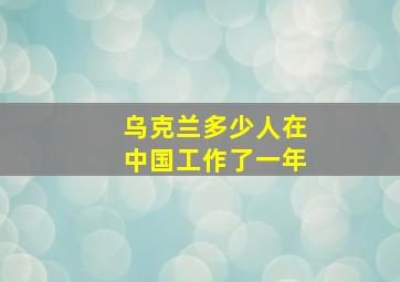 乌克兰多少人在中国工作了一年