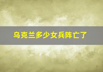 乌克兰多少女兵阵亡了