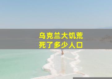 乌克兰大饥荒死了多少人口