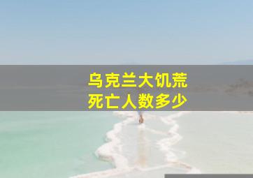 乌克兰大饥荒死亡人数多少