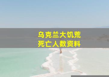 乌克兰大饥荒死亡人数资料