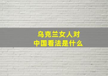 乌克兰女人对中国看法是什么