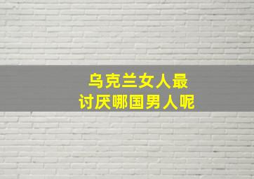 乌克兰女人最讨厌哪国男人呢