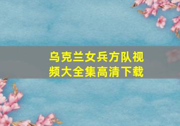 乌克兰女兵方队视频大全集高清下载