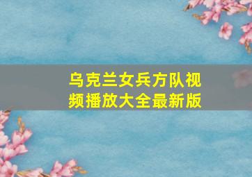 乌克兰女兵方队视频播放大全最新版