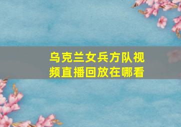 乌克兰女兵方队视频直播回放在哪看