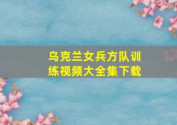 乌克兰女兵方队训练视频大全集下载