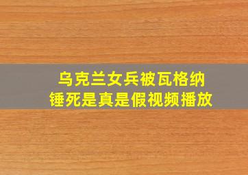 乌克兰女兵被瓦格纳锤死是真是假视频播放