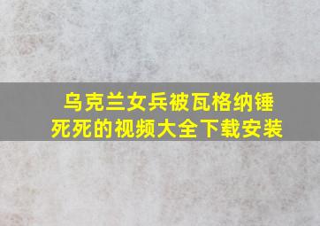 乌克兰女兵被瓦格纳锤死死的视频大全下载安装