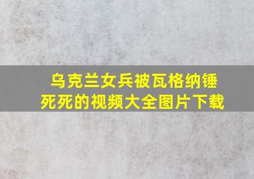 乌克兰女兵被瓦格纳锤死死的视频大全图片下载