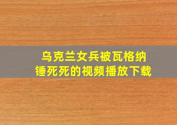 乌克兰女兵被瓦格纳锤死死的视频播放下载