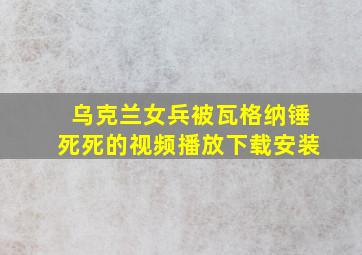 乌克兰女兵被瓦格纳锤死死的视频播放下载安装