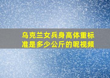 乌克兰女兵身高体重标准是多少公斤的呢视频