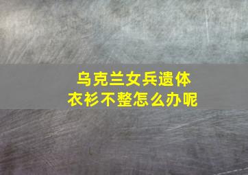 乌克兰女兵遗体衣衫不整怎么办呢