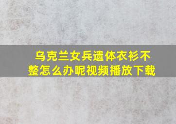 乌克兰女兵遗体衣衫不整怎么办呢视频播放下载