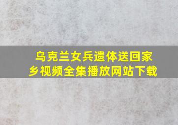 乌克兰女兵遗体送回家乡视频全集播放网站下载