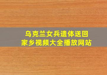 乌克兰女兵遗体送回家乡视频大全播放网站