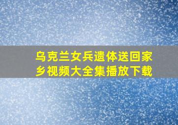 乌克兰女兵遗体送回家乡视频大全集播放下载