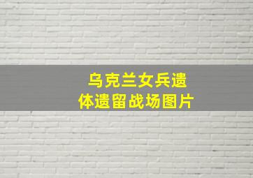 乌克兰女兵遗体遗留战场图片