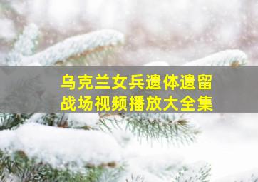 乌克兰女兵遗体遗留战场视频播放大全集