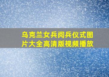 乌克兰女兵阅兵仪式图片大全高清版视频播放