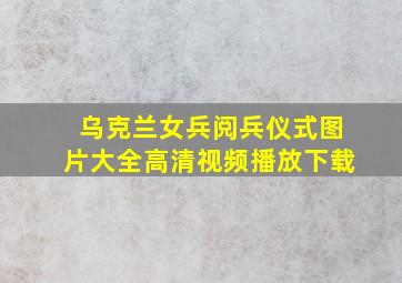 乌克兰女兵阅兵仪式图片大全高清视频播放下载