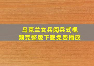 乌克兰女兵阅兵式视频完整版下载免费播放