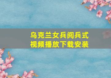 乌克兰女兵阅兵式视频播放下载安装