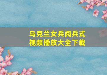 乌克兰女兵阅兵式视频播放大全下载