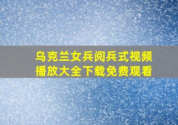 乌克兰女兵阅兵式视频播放大全下载免费观看