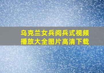 乌克兰女兵阅兵式视频播放大全图片高清下载