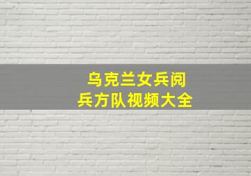 乌克兰女兵阅兵方队视频大全