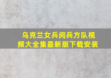 乌克兰女兵阅兵方队视频大全集最新版下载安装