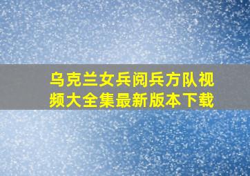 乌克兰女兵阅兵方队视频大全集最新版本下载