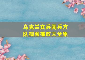 乌克兰女兵阅兵方队视频播放大全集