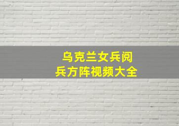 乌克兰女兵阅兵方阵视频大全