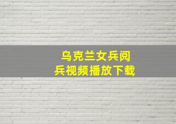 乌克兰女兵阅兵视频播放下载