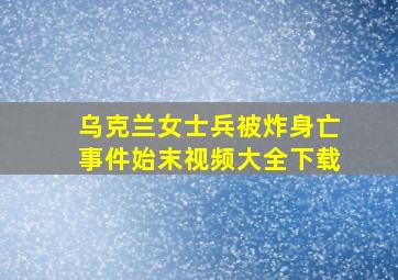 乌克兰女士兵被炸身亡事件始末视频大全下载