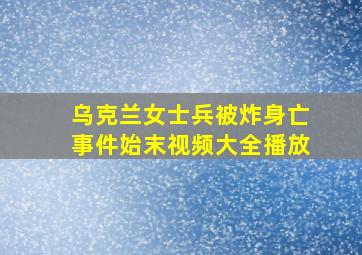 乌克兰女士兵被炸身亡事件始末视频大全播放