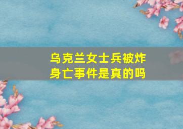 乌克兰女士兵被炸身亡事件是真的吗