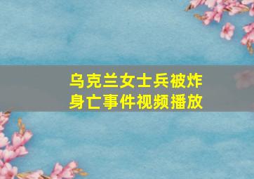 乌克兰女士兵被炸身亡事件视频播放