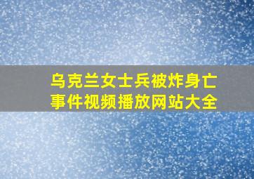 乌克兰女士兵被炸身亡事件视频播放网站大全